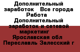 Дополнительный заработок - Все города Работа » Дополнительный заработок и сетевой маркетинг   . Ярославская обл.,Переславль-Залесский г.